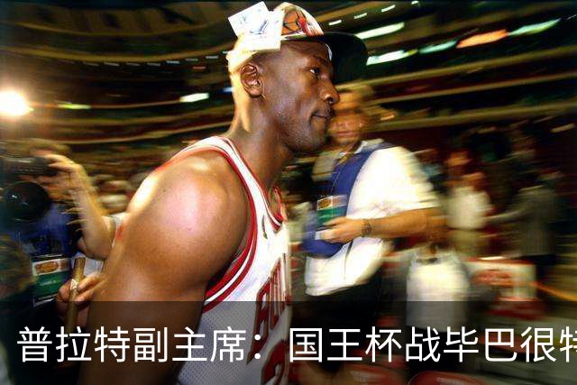 普拉特副主席：国王杯战毕巴很特别，这对我们而言是个机会