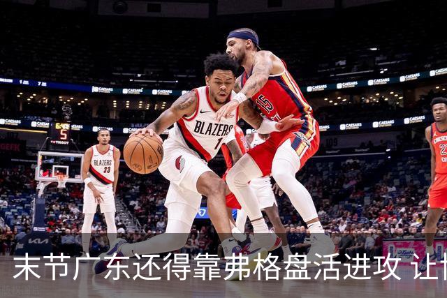 末节广东还得靠弗格盘活进攻 让博日奇交出球权才是广东的解药